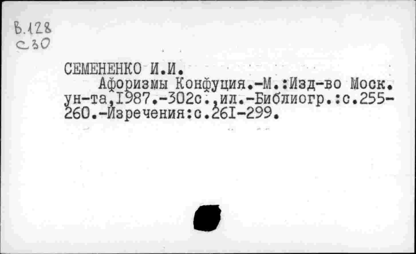 ﻿ъ.ш
СЕМЕНЕНКО И.И.
Афоризмы Конфуция.-М.:Изд-во Моск, ун-та,1987.-302с. .и л.-Библиогр.:с.255-260.-Изречения:с.261-299.